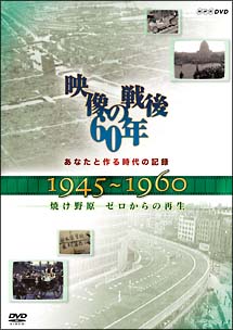 あなたと作る時代の記録　映像の戦後60年　1945〜1960　焼け野原　ゼロからの再生