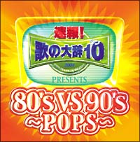 速報！歌の大辞テン！！　Ｐｒｅｓｅｎｔｓ『８０’ｓ　ＶＳ　９０’ｓ－ＰＯＰＳ－』