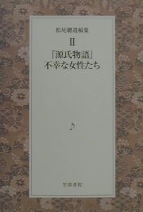 松尾聰遺稿集　『源氏物語』ー不幸な女性たち