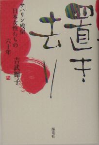 吉武 輝子 置き去り―サハリン残留日本女性たちの六十年-