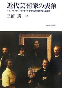 『近代芸術家の表象 マネ、ファンタン=ラトゥールと1860年代のフランス絵画』三浦篤