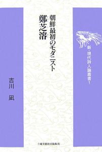 朝鮮最初のモダニスト　鄭芝溶　新・現代詩人論叢書１