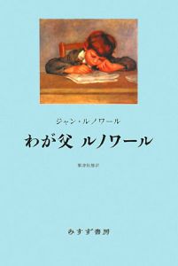 わが父ルノワール　ジャン・ルノワール わが父ルノワール ジャン・ルノワール 粟津則雄 訳 | 古本よみた屋