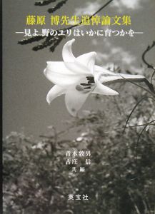 藤原博先生追悼論文集　見よ野のユリはいかに育つかを