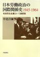 日本労働政治の国際関係史　1945－1964