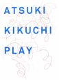 ATSUKI　KIKUCHI　PLAY