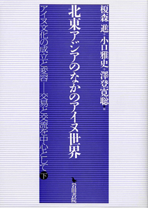 アイヌ文化の成立と変容－交易と交流を中心として（下）　北東アジアのなかのアイヌ世界