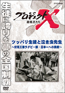 プロジェクトＸ　挑戦者たち　ツッパリ生徒と泣き虫先生～伏見工業ラグビー部・日本一への挑戦～