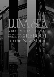 LUNA　SEA　A　DOCUMENTARY　FILM　OF　20th　ANNIVERSARY　WORLD　TOUR　REBOOT　－to　the　New　Moon－