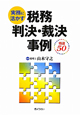 税務判決・裁決事例　精選50　実務に活かす