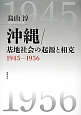 沖縄／基地社会の起源と相克　1945－1956