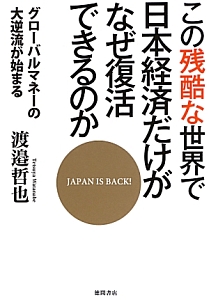 この残酷な世界で日本経済だけがなぜ復活できるのか