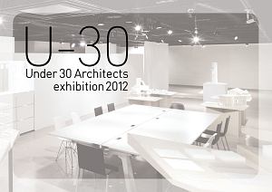 Ｕ－３０　Ｕｎｄｅｒ３０　Ａｒｃｈｅｔｅｃｔｓ　ｅｘｈｉｂｉｔｉｏｎ　２０１２