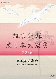 証言記録　東日本大震災　第２６回　宮城県名取市～誰も想像できなかった～