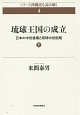 琉球王国の成立　日本の中世後期と琉球中世前期（下）　シリーズ沖縄史を読み解く4