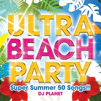 ＵＬＴＲＡ　ＢＥＡＣＨ　ＰＡＲＴＹ　－Ｓｕｐｅｒ　Ｓｕｍｍｅｒ　５０　Ｓｏｎｇｓ！！－