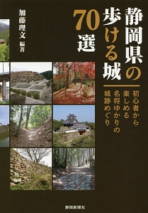 静岡県の歩ける城７０選　初心者から楽しめる名将ゆかりの城跡めぐり