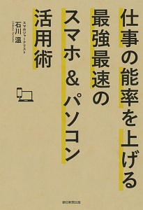 仕事の能率を上げる最強最速のスマホ&パソコン活用術