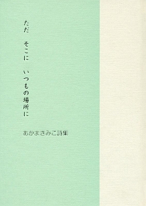 ただ　そこに　いつもの場所に　あかまきみこ詩集