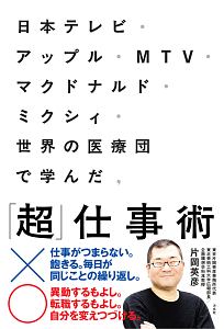 日本テレビ・アップル・MTV・マクドナルド・ミクシィ・世界の医療団で学んだ、「超」仕事術