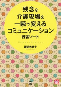 残念な介護現場を一瞬で変えるコミュニケーション練習ノート　Ｎｅｗ　Ｈｅａｌｔｈ　Ｃａｒｅ　Ｍａｎａｇｅｍｅｎｔ