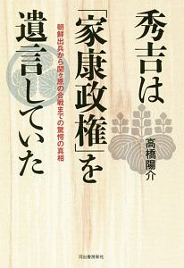 秀吉は「家康政権」を遺言していた　朝鮮出兵から関ヶ原の合戦までの驚愕の真相