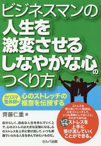 ビジネスマンの人生を激変させるしなやかな心のつくり方　カリスマ整体師が心のストレッチの極意を伝授する