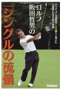 ゴルフ阪田哲男の「シングルの流儀」　アマチュア公式競技１００勝へと導いた上級者になるための神髄