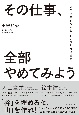 その仕事、全部やめてみよう　1％の本質をつかむ「シンプルな考え方」