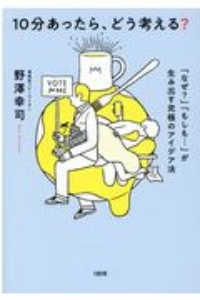 １０分あったら、どう考える？　「なぜ？」「もしも・・・」が生み出す究極のアイデア