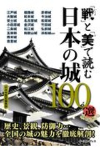 「戦」と「美」で読む日本の城１００選　歴史、景観、防御力・・・全国の城の魅力を徹底解剖！