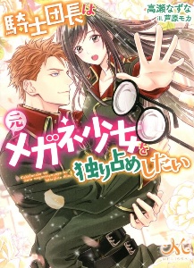 騎士団長は元メガネ少女を独り占めしたい