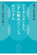 どうやらオレたち、いずれ死ぬっつーじゃないですか