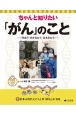 ちゃんと知りたい「がん」のこと　日本人の2人に1人が「がん」になる　学ぼう・向き合おう・支え合おう／図書館用堅牢製本(1)