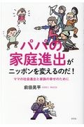 パパの家庭進出がニッポンを変えるのだ! ママの社会進出と家族の幸せのために