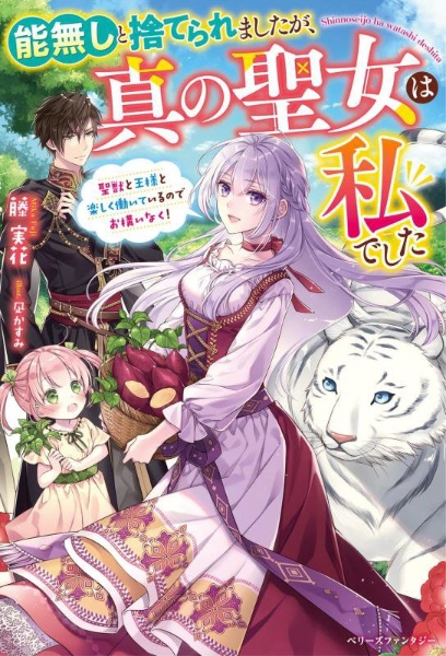 能無しと捨てられましたが、真の聖女は私でした 聖獣と王様と楽しく働いているのでお構いなく!