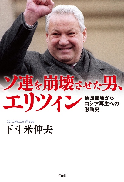 ソ連を崩壊させた男、エリツィン 帝国崩壊からロシア再生への激動史