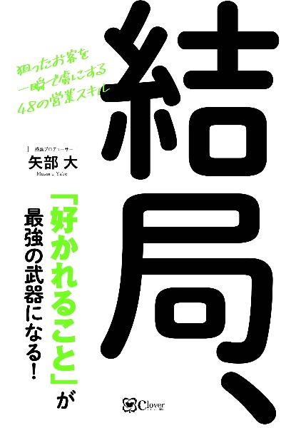 結局、「好かれること」が最強の武器になる！　狙ったお客を一瞬で虜にする４８の営業スキル