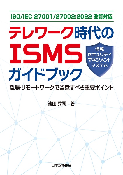 テレワーク時代のＩＳＭＳ（情報セキュリティマネジメントシステム）ガイドブック　職場・リモートワークで留意すべき重要ポイント　ＩＳＯ／ＩＥＣ　２７００１／２７００２：２０２２改訂対応