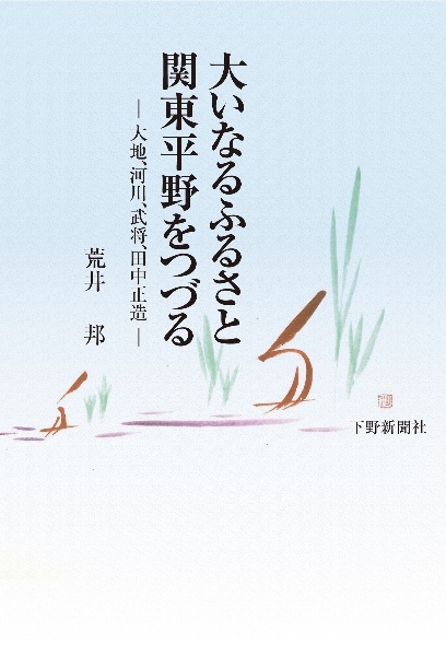 大いなるふるさと関東平野をつづる　大地、河川、武将、田中正造