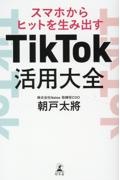 スマホからヒットを生み出す　ＴｉｋＴｏｋ活用大全