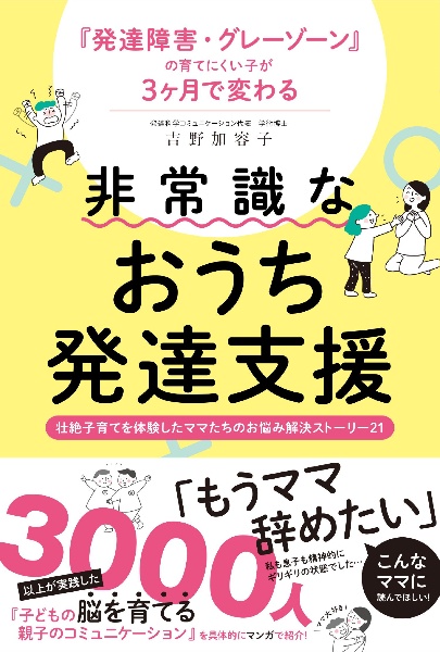 発達障害・グレーゾーンの育てにくい子が３ヶ月で変わる　非常識なおうち発達支援　壮絶子育てを体験したママたちのお悩み解決ストーリー