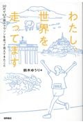 わたし、世界を走ってます　２０代で４３カ国のマラソンを走って見えてきたこと