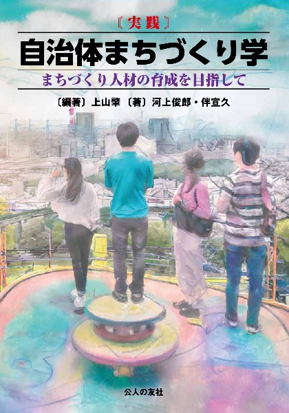 〔実践〕自治体まちづくり学　まちづくり人材の育成を目指して