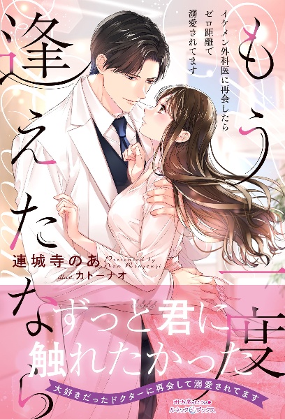 もう一度逢えたなら ~イケメン外科医に再会したらゼロ距離で溺愛されてます~