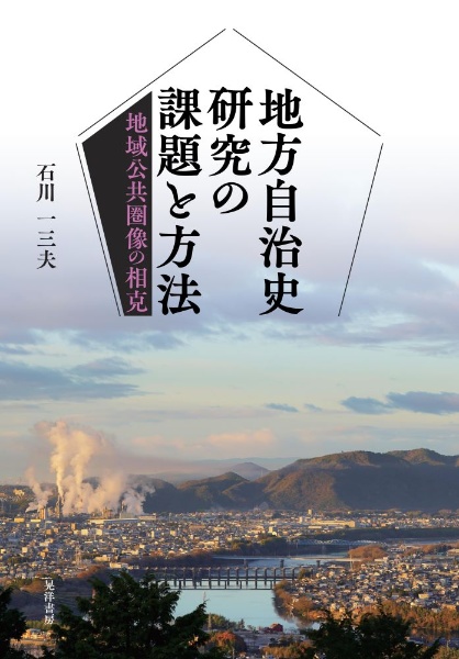 地方自治史研究の課題と方法 地域公共圏像の相克/石川一三夫 - 販売