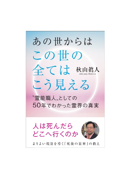 あの世からはこの世の全てはこう見える　“霊能職人”としての５０年でわかった霊界の真実