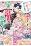 騎士団長様に頼み込まれて婚約を結びましたが、私たちの相性は最悪です