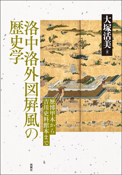 洛中洛外図屏風の歴史学 歴博甲本から吉川史料館本まで