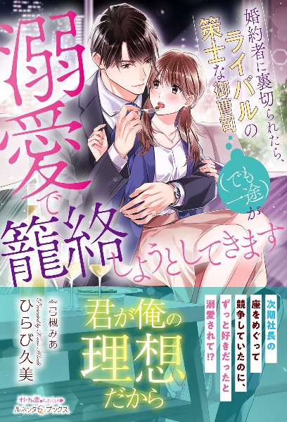婚約者に裏切られたら、ライバルの策士な御曹司(でも一途)が溺愛で篭絡しようとして